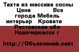 Тахта из массива сосны › Цена ­ 4 600 - Все города Мебель, интерьер » Кровати   . Ростовская обл.,Новочеркасск г.